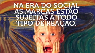 NA ERA DO SOCIAL
AS MARCAS ESTÃO
SUJEITAS A TODO
TIPO DE REAÇÃO.
 