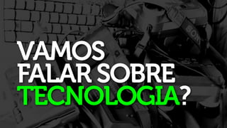 VAMOS
FALAR SOBRE
TECNOLOGIA?
 