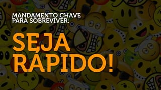 MANDAMENTO CHAVE
PARA SOBREVIVER:



SEJA
RÁPIDO!
 