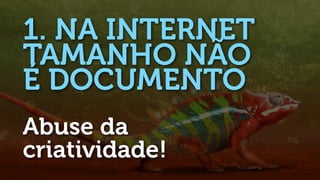 1. NA INTERNET
TAMANHO NÃO
É DOCUMENTO
Abuse da
criatividade!
 