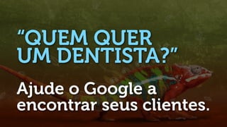“QUEM QUER
UM DENTISTA?”
Ajude o Google a
encontrar seus clientes.
 