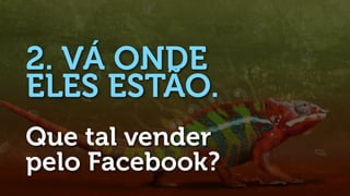 2. VÁ ONDE
ELES ESTÃO.
Que tal vender
pelo Facebook?
 