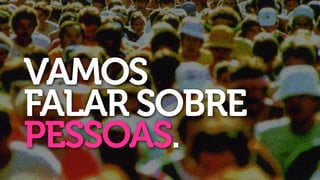 VAMOS
FALAR SOBRE
PESSOAS.
 