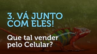 3. VÁ JUNTO
COM ELES!
Que tal vender
pelo Celular?
 