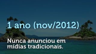 1 ano (nov/2012)
Nunca anunciou em
mídias tradicionais.
 