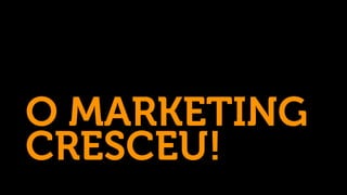 O MARKETING
CRESCEU!
 