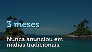 3 meses
Nunca anunciou em
mídias tradicionais.
 