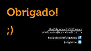 Obrigado!
;)          http://about.me/rafaelfonseca
      rafaelfonseca@soprodevida.com.br
           facebook.com/vagareios
                         @vagareios
 