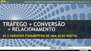 TRÁFEGO + CONVERSÃO
   + RELACIONAMENTO
AS 3 VARIÁVEIS FUDAMENTAIS DE UMA AÇÃO DIGITAL



                                                 Consultoria
 