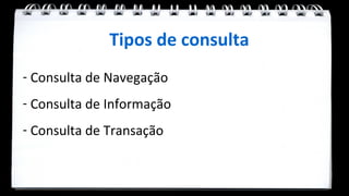 Tipos de consulta
- Consulta de Navegação
- Consulta de Informação
- Consulta de Transação
 