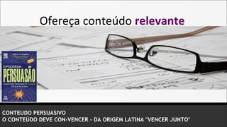 Ofereça conteúdo relevante




CONTEUDO PERSUASIVO
O CONTEÚDO DEVE CON-VENCER - DA ORIGEM LATINA "VENCER JUNTO"
 
