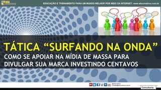 TÁTICA “SURFANDO NA ONDA”
COMO SE APOIAR NA MÍDIA DE MASSA PARA
DIVULGAR SUA MARCA INVESTINDO CENTAVOS


                                         Consultoria
 