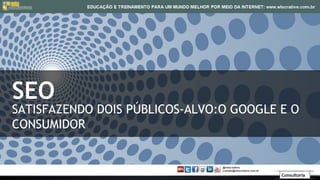SEO
SATISFAZENDO DOIS PÚBLICOS-ALVO:O GOOGLE E O
CONSUMIDOR


                                         Consultoria
 