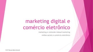 marketing digital e
comércio eletrônico
marketing e conteúdo inboud marketing
mídias sociais e comércio eletrônico
Profª Clausia Mara Antoneli
 