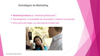 Estratégias de Marketing
 Marketing Indireto ou “Marketing Disfarçado”.
 Visa despertar a curiosidade do consumidor e chamar sua atenção.
 Uma marca de roupa, ou uma loja do mundo real.
Profª Clausia Mara Antoneli
 