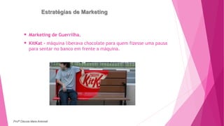 Estratégias de Marketing
 Marketing de Guerrilha.
 KitKat – máquina liberava chocolate para quem fizesse uma pausa
para sentar no banco em frente a máquina.
Profª Clausia Mara Antoneli
 