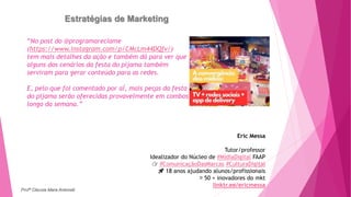 Estratégias de Marketing
“No post do @programareclame
(https://www.instagram.com/p/CMcLm44DQfv/)
tem mais detalhes da ação e também dá para ver que
alguns dos cenários da festa do pijama também
serviram para gerar conteúdo para as redes.
E, pelo que foi comentado por aí, mais peças da festa
do pijama serão oferecidas provavelmente em combos de edição limitada ao
longo da semana.”
Eric Messa
Tutor/professor
Idealizador do Núcleo de #MídiaDigital FAAP
👉 #ComunicaçãoDasMarcas #CulturaDigital
🚀 18 anos ajudando alunos/profissionais
🏅 50 + inovadores do mkt
linktr.ee/ericmessa
Profª Clausia Mara Antoneli
 