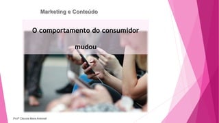 Marketing e Conteúdo
O comportamento do consumidor
mudou
Profª Clausia Mara Antoneli
 