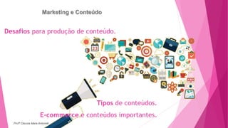 Marketing e Conteúdo
Desafios para produção de conteúdo.
Tipos de conteúdos.
E-commerce e conteúdos importantes.
Profª Clausia Mara Antoneli
 