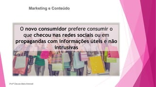 Marketing e Conteúdo
O novo consumidor prefere consumir o
que checou nas redes sociais ou em
propagandas com informações úteis e não
intrusivas
Profª Clausia Mara Antoneli
 