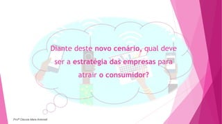 Diante deste novo cenário, qual deve
ser a estratégia das empresas para
atrair o consumidor?
Profª Clausia Mara Antoneli
 