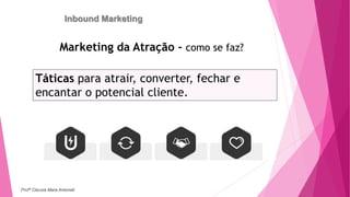 Inbound Marketing
Marketing da Atração - como se faz?
Táticas para atrair, converter, fechar e
encantar o potencial cliente.
Profª Clausia Mara Antoneli
 
