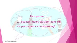 Para pensar ...
... quantos meios existem hoje em
dia para a prática do Marketing?
Profª Clausia Mara Antoneli
 