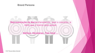 Brand Persona
Representação da Marca claramente, qual o conceito, a
ideia que a marca quer passar.
Melissa, Havaianas, Fast food ...
Profª Clausia Mara Antoneli
 