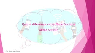 Qual a diferença entre Rede Social e
Mídia Social?
Profª Clausia Mara Antoneli
 