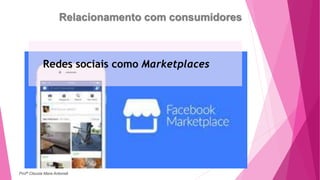 Relacionamento com consumidores
Redes sociais como Marketplaces
Profª Clausia Mara Antoneli
 