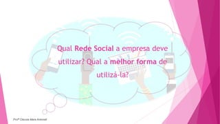 Qual Rede Social a empresa deve
utilizar? Qual a melhor forma de
utilizá-la?
Profª Clausia Mara Antoneli
 