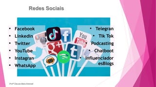 Redes Sociais
• Facebook
• Linkedin
• Twitter
• YouTube
• Instagran
• WhatsApp
• Telegran
• Tik Tok
• Podcasting
• Chatboot
• Influenciador
esBlogs
Profª Clausia Mara Antoneli
 