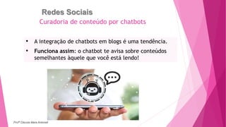 Redes Sociais
• A integração de chatbots em blogs é uma tendência.
• Funciona assim: o chatbot te avisa sobre conteúdos
semelhantes àquele que você está lendo!
Curadoria de conteúdo por chatbots
Profª Clausia Mara Antoneli
 