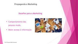 Propaganda e Marketing
Desafios para o Marketing
• Comportamento das
pessoas muda.
• Maior acesso à informação
Profª Clausia Mara Antoneli
 
