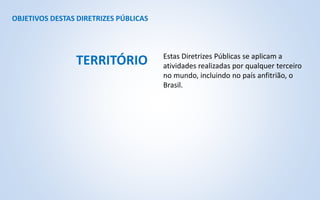 OBJETIVOS DESTAS DIRETRIZES PÚBLICAS
Estas Diretrizes Públicas se aplicam a
atividades realizadas por qualquer terceiro
no mundo, incluindo no país anfitrião, o
Brasil.
TERRITÓRIO
 