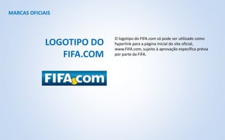 MARCAS OFICIAIS
O logotipo do FIFA.com só pode ser utilizado como
hyperlink para a página inicial do site oficial,
www.FIFA.com, sujeito à aprovação específica prévia
por parte da FIFA.
LOGOTIPO DO
FIFA.COM
 