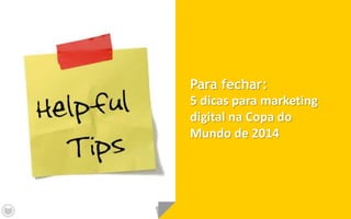 Para fechar:
5 dicas para marketing
digital na Copa do
Mundo de 2014
 