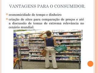 VANTAGENS PARA O CONSUMIDOR.
 economicidade de tempo e dinheiro
 criação de sites para comparação de preços e até
a discussão de temas de extrema relevância no
cenário mundial.
 