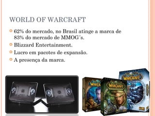 WORLD OF WARCRAFT
 62% do mercado, no Brasil atinge a marca de
83% do mercado de MMOG´s.
 Blizzard Entertainment.
 Lucro em pacotes de expansão.
 A presença da marca.
 