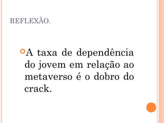 REFLEXÃO.
A taxa de dependência
do jovem em relação ao
metaverso é o dobro do
crack.
 