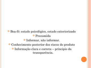  Boa-fé: estado psicológico, estado exteriorizado
 Presumida
 Informar, não informar.
 Conhecimento posterior dos riscos do produto
 Informação clara e correta – principio da
transparência.
 