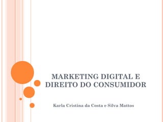 MARKETING DIGITAL E
DIREITO DO CONSUMIDOR
Karla Cristina da Costa e Silva Mattos
 