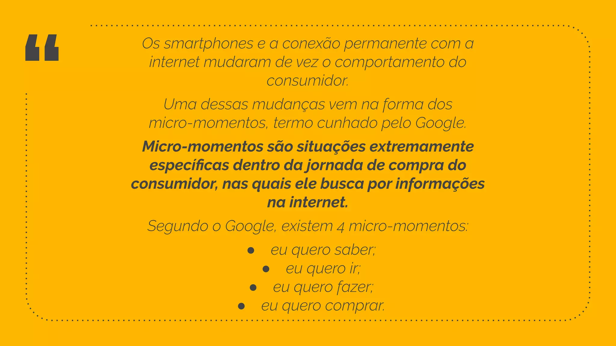 “ Micro-momentos são situações extremamente
específicas dentro da jornada de compra do
consumidor, nas quais ele busca por informações
na internet.
●
●
●
●