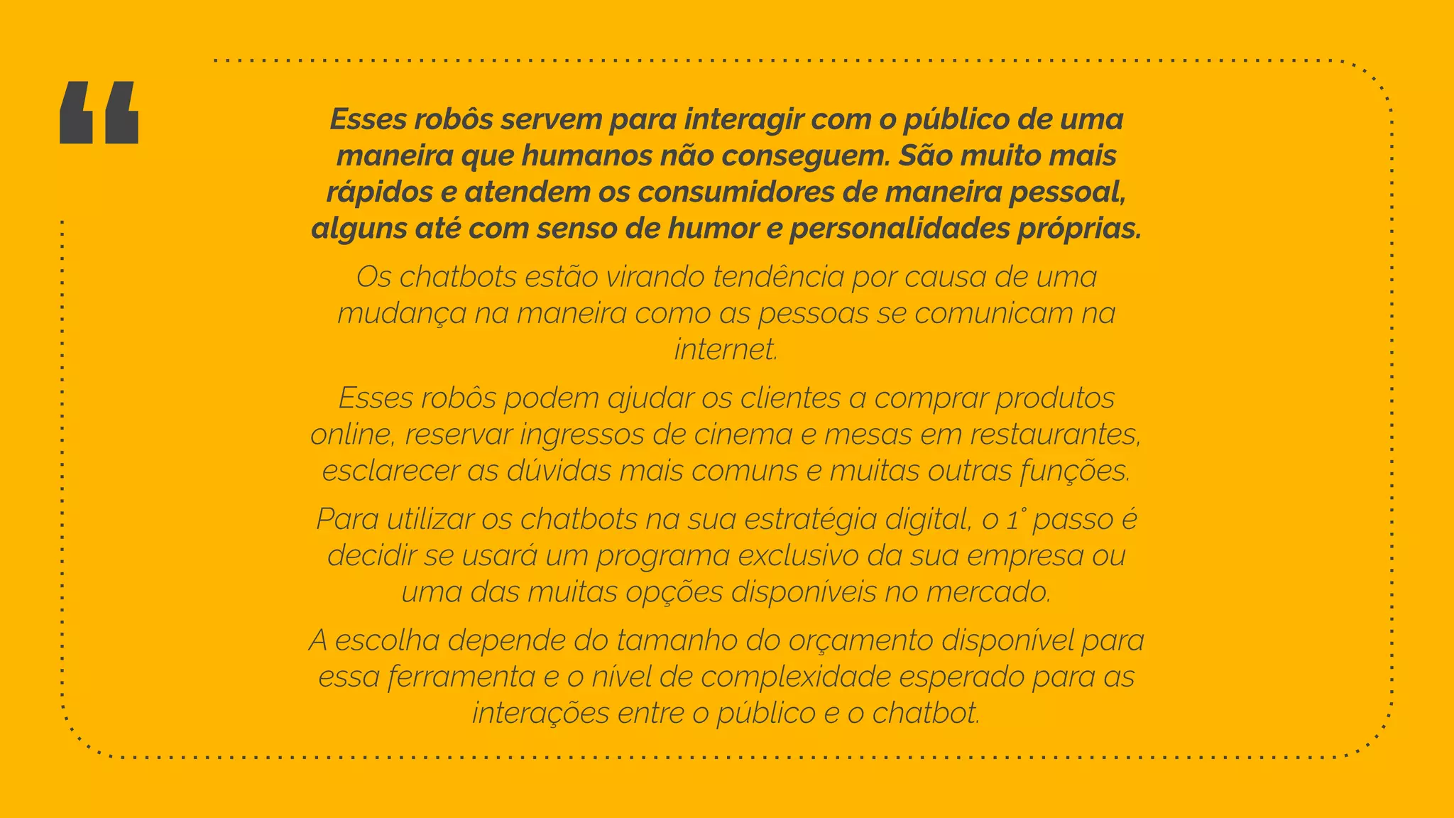 “
Esses robôs servem para interagir com o público de uma
maneira que humanos não conseguem. São muito mais
rápidos e atendem os consumidores de maneira pessoal,
alguns até com senso de humor e personalidades próprias.