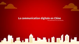 La communication digitale en Chine
Une présentation de Lucas Roquilly
 