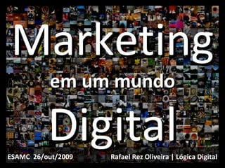 Marketing em um mundo Digital Rafael Rez Oliveira | Lógica Digital ESAMC  26/out/2009 