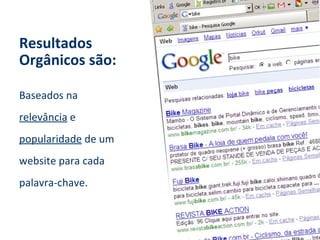 Resultados Orgânicos   são: Baseados na relevância  e popularidade  de um website para cada palavra-chave. 