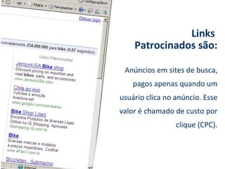 Links  Patrocinados são: Anúncios em sites de busca, pagos apenas quando um usuário clica no anúncio. Esse valor é chamado de custo por clique (CPC). 