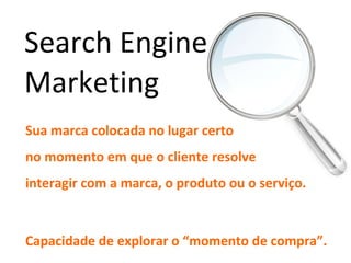 Search Engine Marketing Sua marca colocada no lugar certo  no momento em que o cliente resolve  interagir com a marca, o produto ou o serviço. Capacidade de explorar o “momento de compra”. 