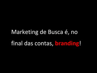 Marketing de Busca é, no final das contas,  branding ! 